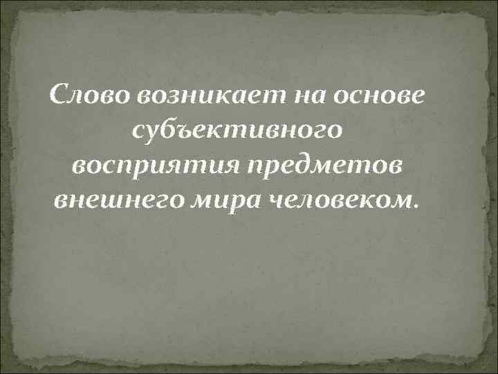 Слово возникает на основе субъективного восприятия предметов внешнего мира человеком. 