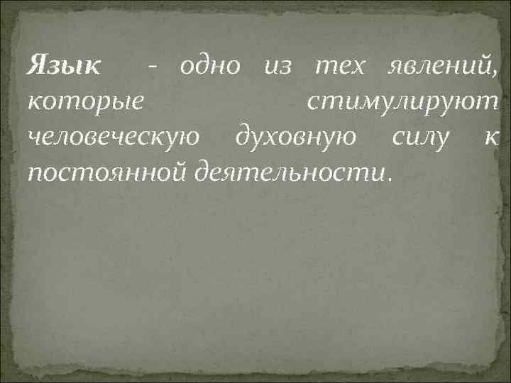 Язык - одно из тех явлений, которые стимулируют человеческую духовную силу к постоянной деятельности.