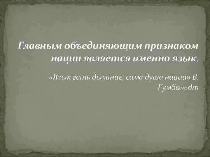 Главным объединяющим признаком нации является именно язык. «Язык есть дыхание, сама душа нации» В.