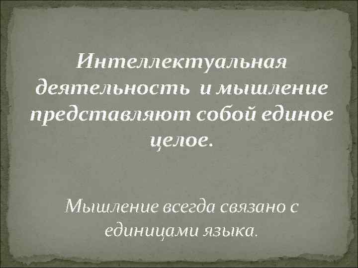 Интеллектуальная деятельность и мышление представляют собой единое целое. Мышление всегда связано с единицами языка.