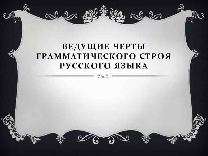 ВЕДУЩИЕ ЧЕРТЫ ГРАММАТИЧЕСКОГО СТРОЯ РУССКОГО ЯЗЫКА 