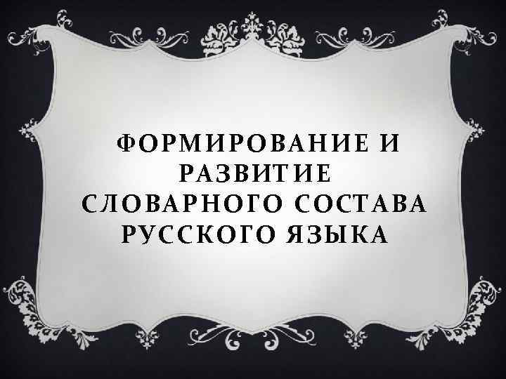 ФОРМИРОВАНИЕ И РАЗВИТИЕ СЛОВАРНОГО СОСТАВА РУССКОГО ЯЗЫКА 