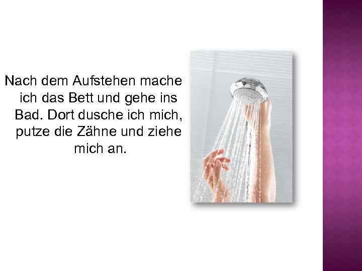 Nach dem Aufstehen mache ich das Bett und gehe ins Bad. Dort dusche ich