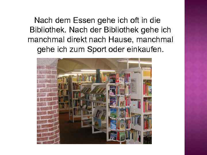 Nach dem Essen gehe ich oft in die Bibliothek. Nach der Bibliothek gehe ich
