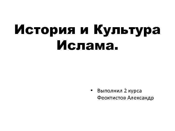 История и Культура Ислама. • Выполнил 2 курса Феоктистов Александр 