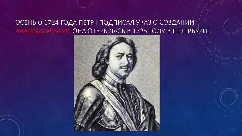 ОСЕНЬЮ 1724 ГОДА ПЁТР I ПОДПИСАЛ УКАЗ О СОЗДАНИИ АКАДЕМИИ НАУК. ОНА ОТКРЫЛАСЬ В