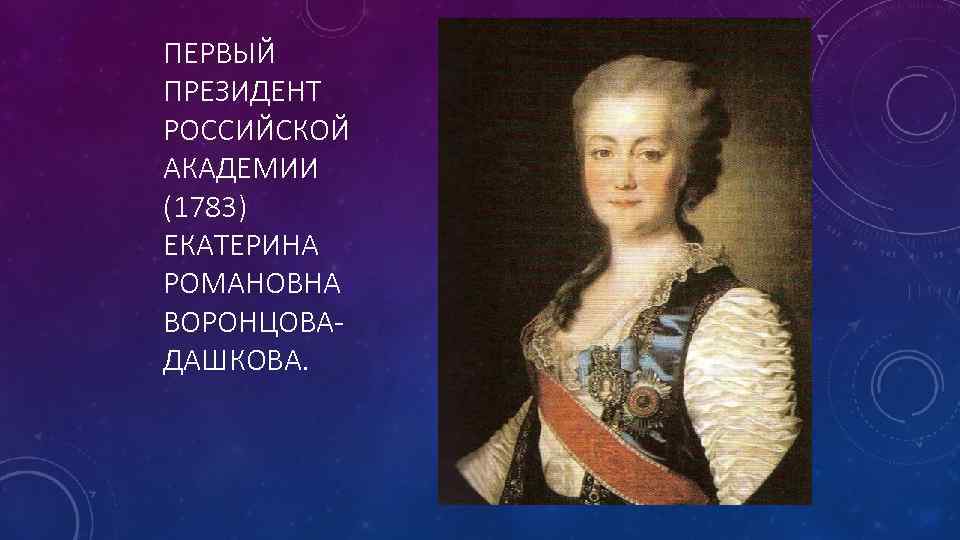 ПЕРВЫЙ ПРЕЗИДЕНТ РОССИЙСКОЙ АКАДЕМИИ (1783) ЕКАТЕРИНА РОМАНОВНА ВОРОНЦОВА- ДАШКОВА. 
