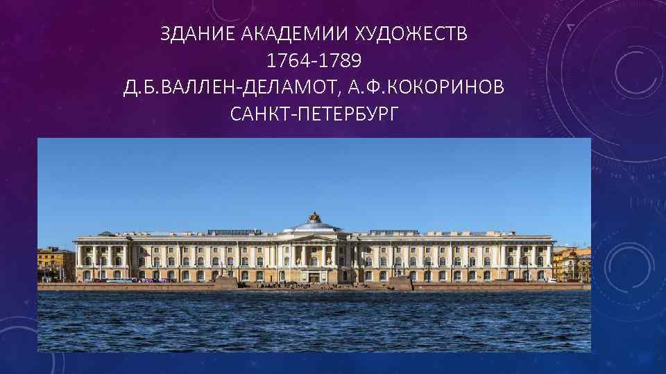 ЗДАНИЕ АКАДЕМИИ ХУДОЖЕСТВ 1764 -1789 Д. Б. ВАЛЛЕН-ДЕЛАМОТ, А. Ф. КОКОРИНОВ САНКТ-ПЕТЕРБУРГ 