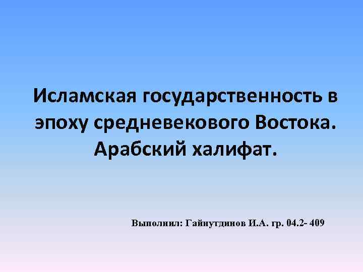 Исламская государственность в эпоху средневекового Востока. Арабский халифат. Выполнил: Гайнутдинов И. А. гр. 04.