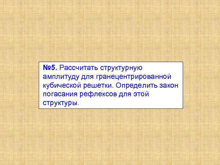 № 5. Рассчитать структурную амплитуду для гранецентрированной кубической решетки. Определить закон погасания рефлексов для