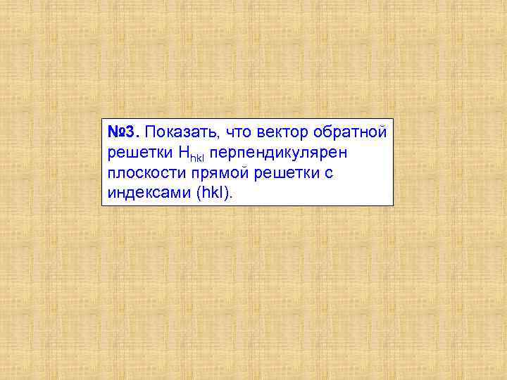 № 3. Показать, что вектор обратной решетки Hhkl перпендикулярен плоскости прямой решетки с индексами