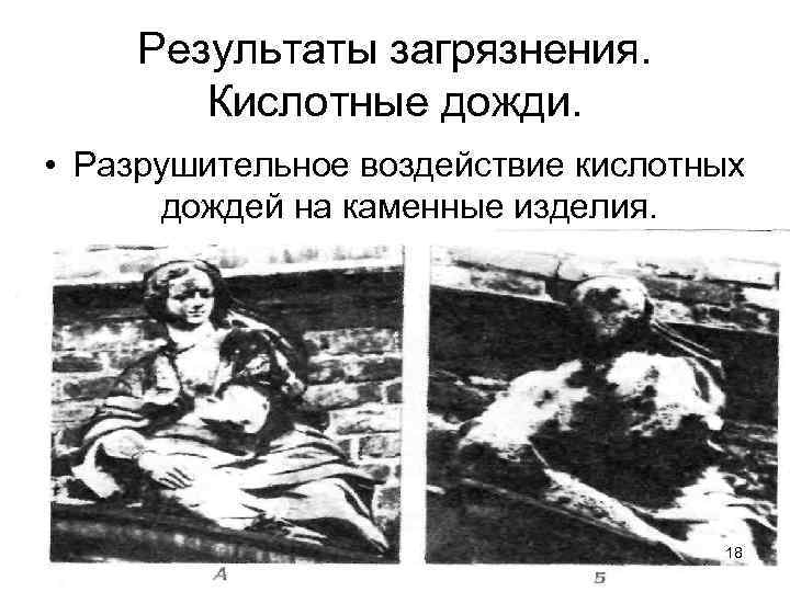 Результаты загрязнения. Кислотные дожди. • Разрушительное воздействие кислотных дождей на каменные изделия. 18 