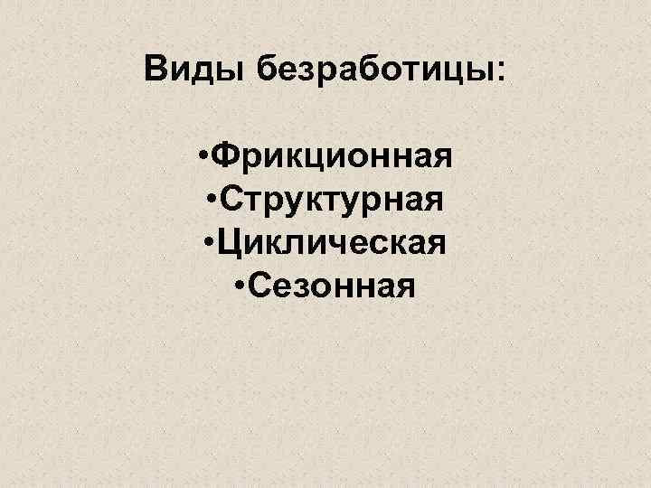 Виды безработицы: • Фрикционная • Структурная • Циклическая • Сезонная 