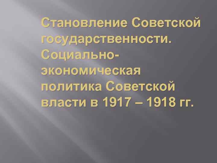 Становление Советской государственности. Социальноэкономическая политика Советской власти в 1917 – 1918 гг. 