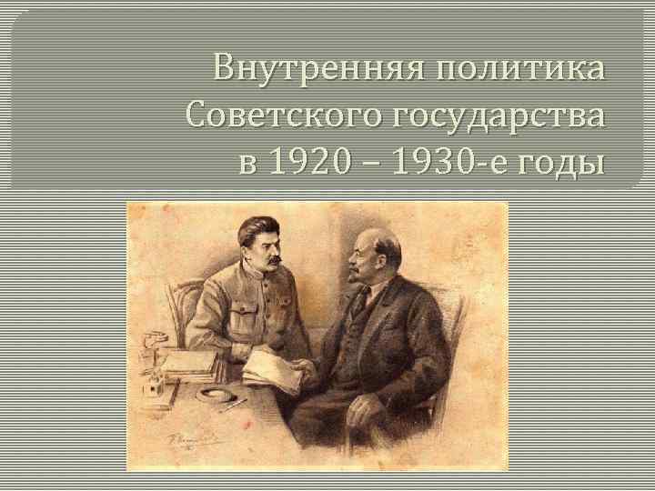 Внутренняя политика Советского государства в 1920 – 1930 -е годы 