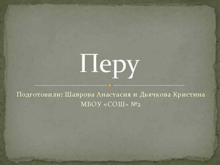 Перу Подготовили: Шаврова Анастасия и Дьячкова Кристина МБОУ «СОШ» № 2 