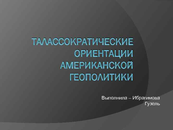 ТАЛАССОКРАТИЧЕСКИЕ ОРИЕНТАЦИИ АМЕРИКАНСКОЙ ГЕОПОЛИТИКИ Выполнила – Ибрагимова Гузель 