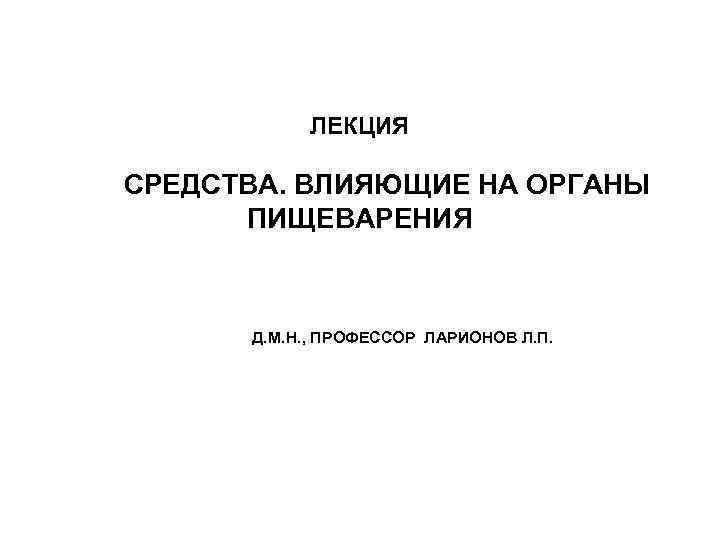 ЛЕКЦИЯ СРЕДСТВА. ВЛИЯЮЩИЕ НА ОРГАНЫ ПИЩЕВАРЕНИЯ Д. М. Н. , ПРОФЕССОР ЛАРИОНОВ Л. П.