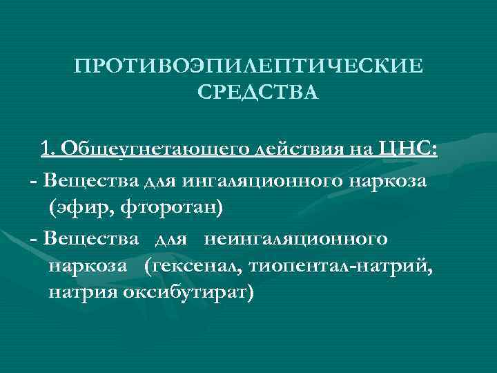 ПРОТИВОЭПИЛЕПТИЧЕСКИЕ СРЕДСТВА 1. Общеугнетающего действия на ЦНС: - Вещества для ингаляционного наркоза (эфир, фторотан)