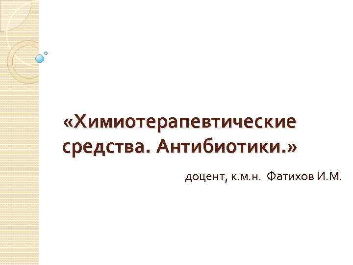  «Химиотерапевтические средства. Антибиотики. » доцент, к. м. н. Фатихов И. М. 