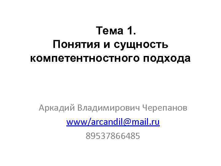 Тема 1. Понятия и сущность компетентностного подхода Аркадий Владимирович Черепанов www/arcandil@mail. ru 89537866485 