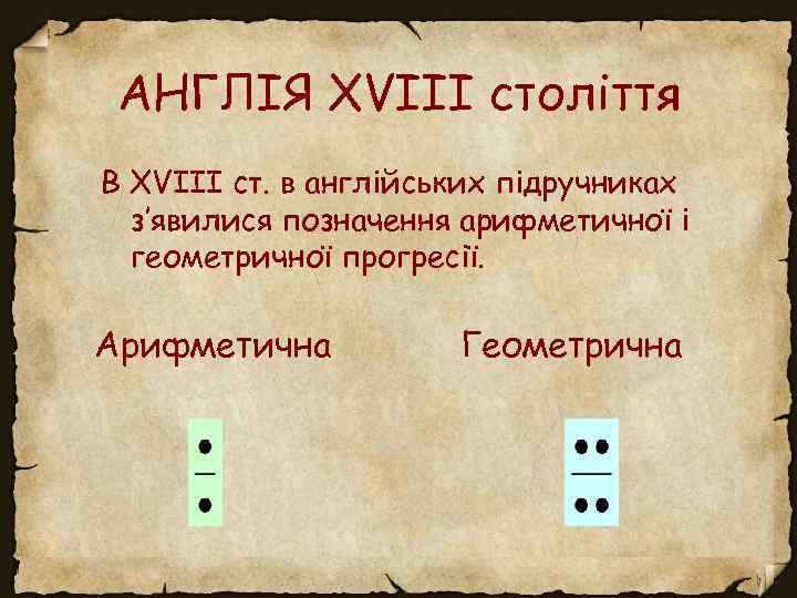 АНГЛІЯ XVIII століття В XVIII ст. в англійських підручниках з’явилися позначення арифметичної і геометричної