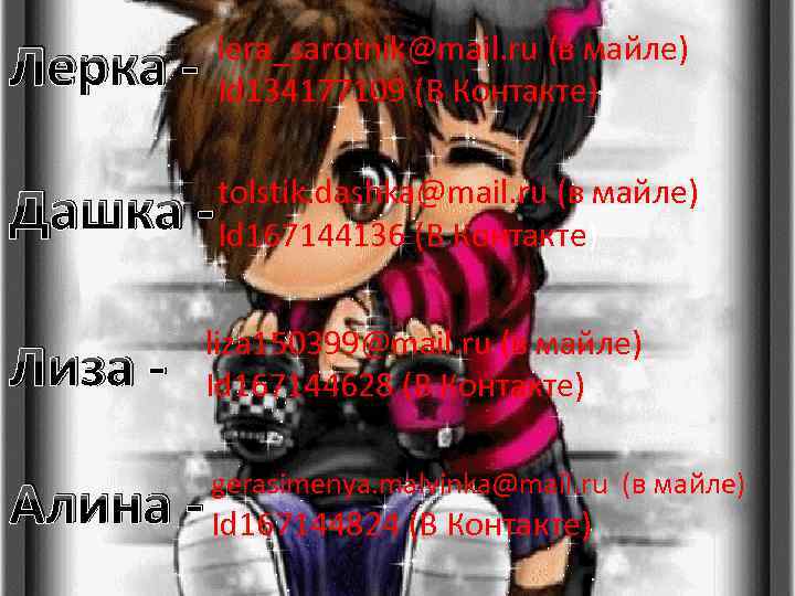 Лерка - lera_sarotnik@mail. ru (в майле) Id 134177109 (В Контакте) Дашка - tolstik. dashka@mail.