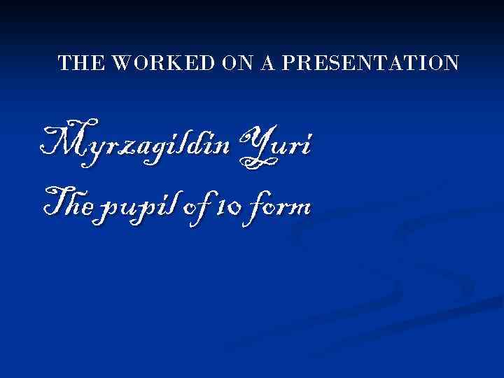 THE WORKED ON A PRESENTATION Myrzagildin Yuri The pupil of 10 form 