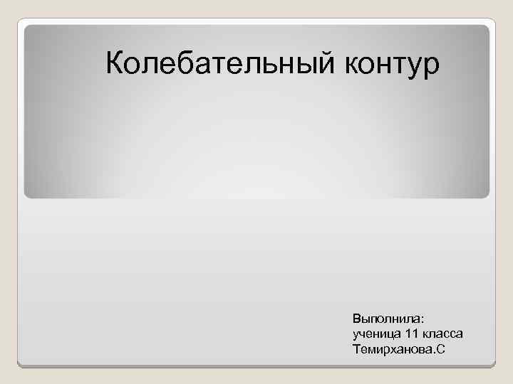 Колебательный контур Выполнила: ученица 11 класса Темирханова. С 