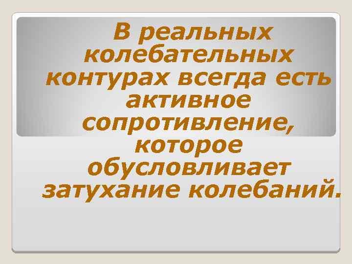 В реальных колебательных контурах всегда есть активное сопротивление, которое обусловливает затухание колебаний. 