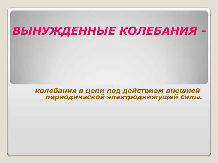 ВЫНУЖДЕННЫЕ КОЛЕБАНИЯ - колебания в цепи под действием внешней периодической электродвижущей силы. 