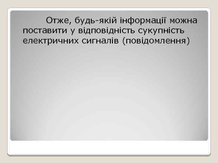 Отже, будь-якій інформації можна поставити у відповідність сукупність електричних сигналів (повідомлення) 