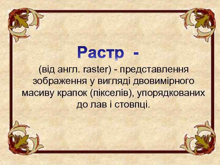 (від англ. raster) - представлення зображення у вигляді двовимірного масиву крапок (пікселів), упорядкованих до