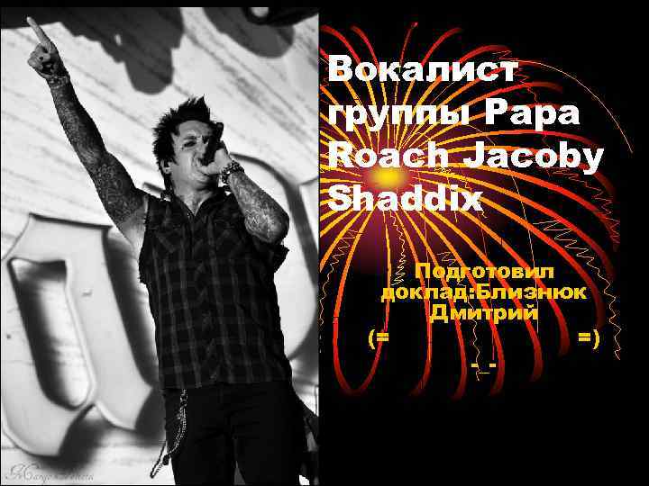 Вокалист группы Papa Roach Jacoby Shaddix Подготовил доклад: Близнюк Дмитрий (= =) -_- 