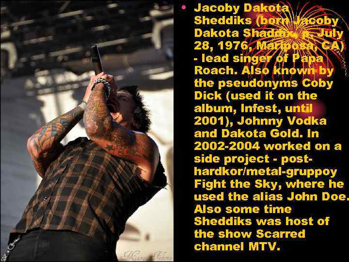 • Jacoby Dakota Sheddiks (born Jacoby Dakota Shaddix, p. July 28, 1976, Mariposa,