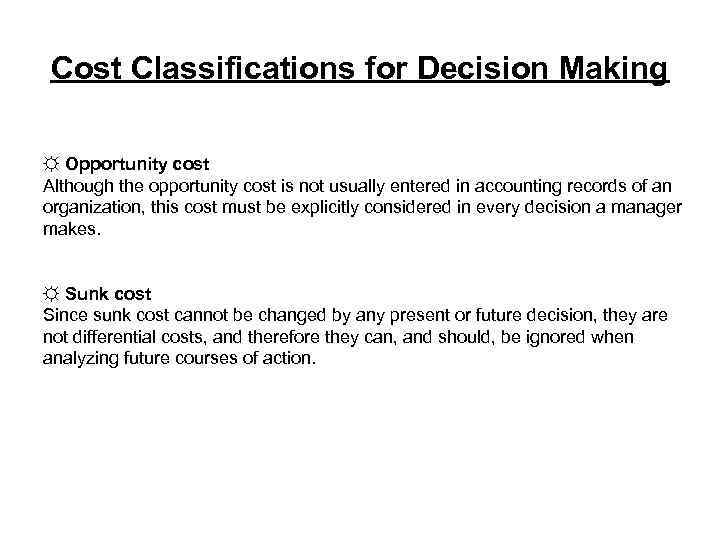 Cost Classifications for Decision Making ☼ Opportunity cost Although the opportunity cost is not