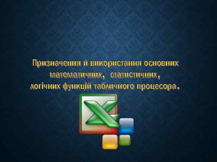 Призначення й використання основних математичних, статистичних, логічних функцій табличного процесора. 