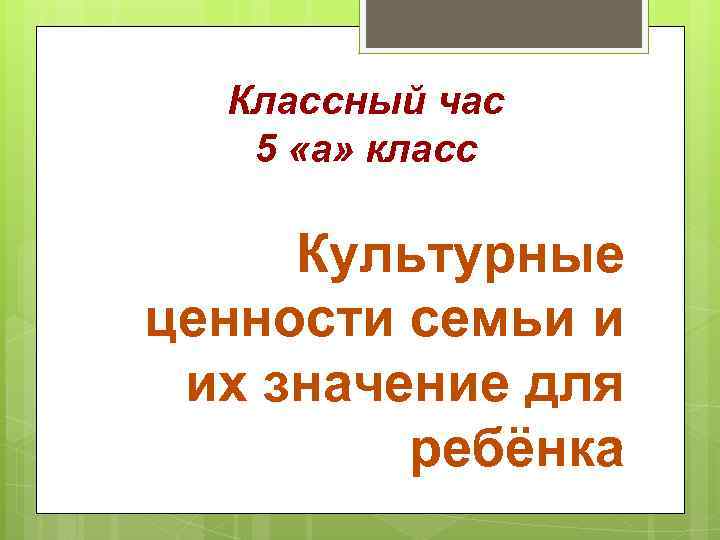 Классный час 5 «а» класс Культурные ценности семьи и их значение для ребёнка 