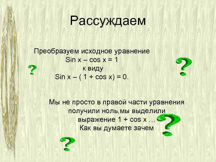 Рассуждаем Преобразуем исходное уравнение Sin x – cos x = 1 к виду Sin