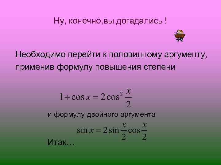 Ну, конечно, вы догадались ! Необходимо перейти к половинному аргументу, применив формулу повышения степени