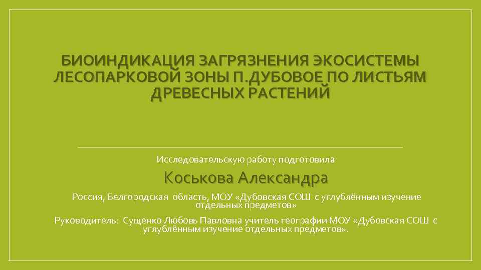 БИОИНДИКАЦИЯ ЗАГРЯЗНЕНИЯ ЭКОСИСТЕМЫ ЛЕСОПАРКОВОЙ ЗОНЫ П. ДУБОВОЕ ПО ЛИСТЬЯМ ДРЕВЕСНЫХ РАСТЕНИЙ Исследовательскую работу подготовила