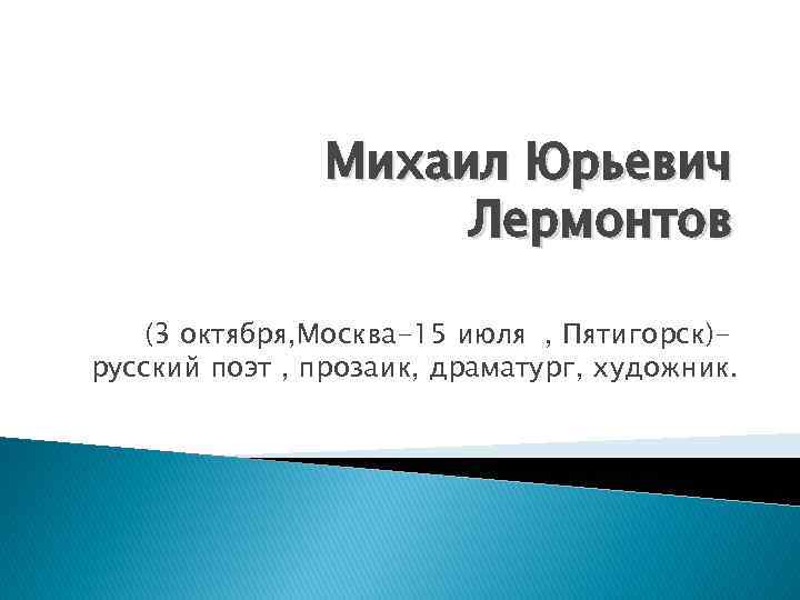 Михаил Юрьевич Лермонтов (3 октября, Москва-15 июля , Пятигорск)русский поэт , прозаик, драматург, художник.