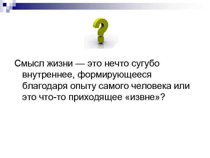 Смысл жизни — это нечто сугубо внутреннее, формирующееся благодаря опыту самого человека или это