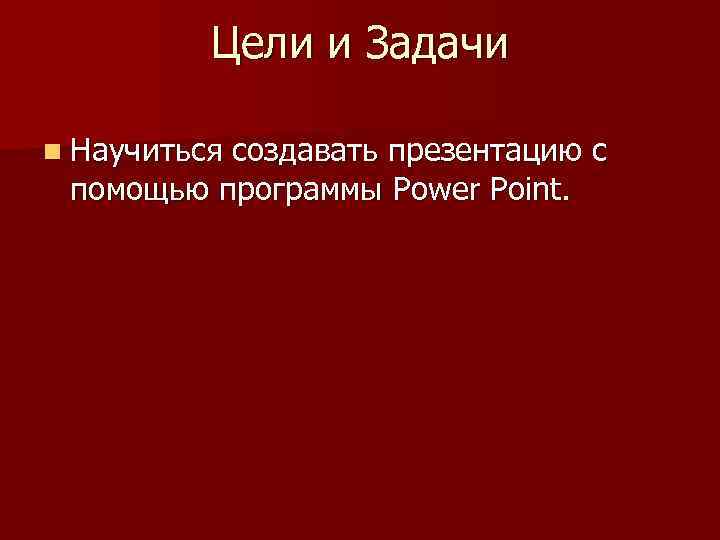 Цели и Задачи n Научиться создавать презентацию с помощью программы Power Point. 