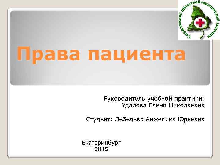 Права пациента Руководитель учебной практики: Удалова Елена Николаевна Студент: Лебедева Анжелика Юрьевна Екатеринбург 2015