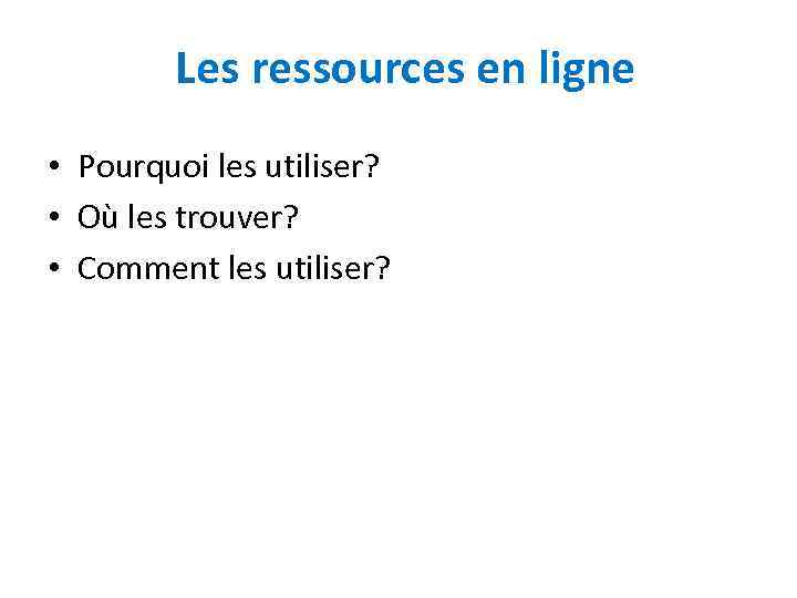 Les ressources en ligne • Pourquoi les utiliser? • Où les trouver? • Comment