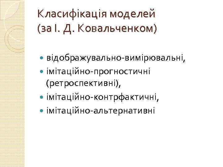 Класифікація моделей (за І. Д. Ковальченком) відображувально-вимірювальні, імітаційно-прогностичні (ретроспективні), імітаційно-контрфактичні, імітаційно-альтернативні 