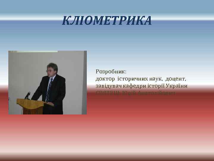 КЛІОМЕТРИКА Розробник: доктор історичних наук, доцент, завідувач кафедри історії України СВЯТЕЦЬ Юрій Анатолійович 