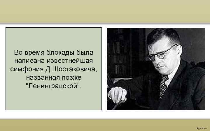 Во время блокады была написана известнейшая симфония Д. Шостаковича, названная позже "Ленинградской". 