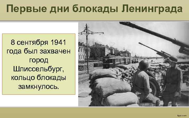 Первые дни блокады Ленинграда 8 сентября 1941 года был захвачен город Шлиссельбург, кольцо блокады